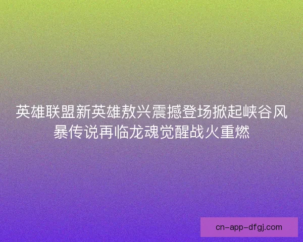 英雄联盟新英雄敖兴震撼登场掀起峡谷风暴传说再临龙魂觉醒战火重燃 英雄联盟新英雄敖兴震撼登场掀起峡谷风暴传说再临龙魂觉醒战火重燃