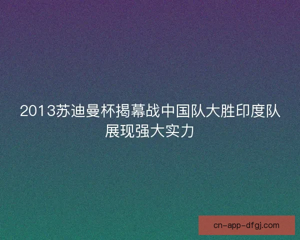 2013苏迪曼杯揭幕战中国队大胜印度队展现强大实力 2013苏迪曼杯揭幕战中国队大胜印度队展现强大实力