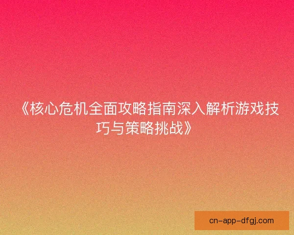 《核心危机全面攻略指南深入解析游戏技巧与策略挑战》 《核心危机全面攻略指南深入解析游戏技巧与策略挑战》