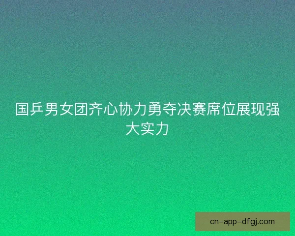 国乒男女团齐心协力勇夺决赛席位展现强大实力
