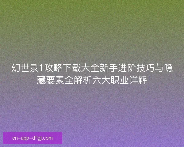 幻世录1攻略下载大全新手进阶技巧与隐藏要素全解析六大职业详解 幻世录1攻略下载大全新手进阶技巧与隐藏要素全解析六大职业详解