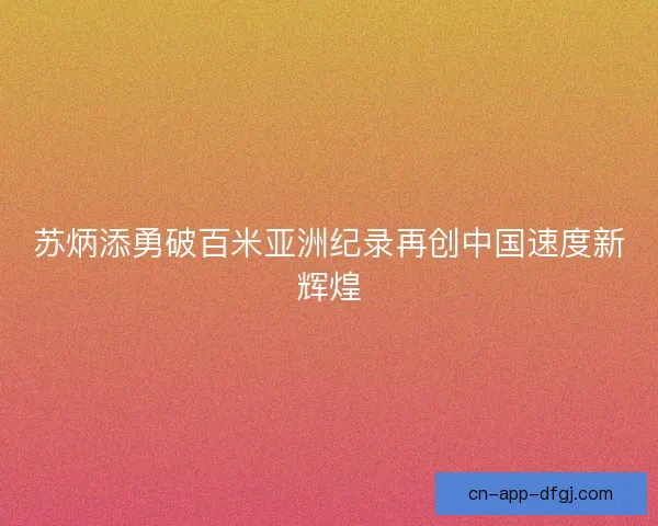苏炳添勇破百米亚洲纪录再创中国速度新辉煌