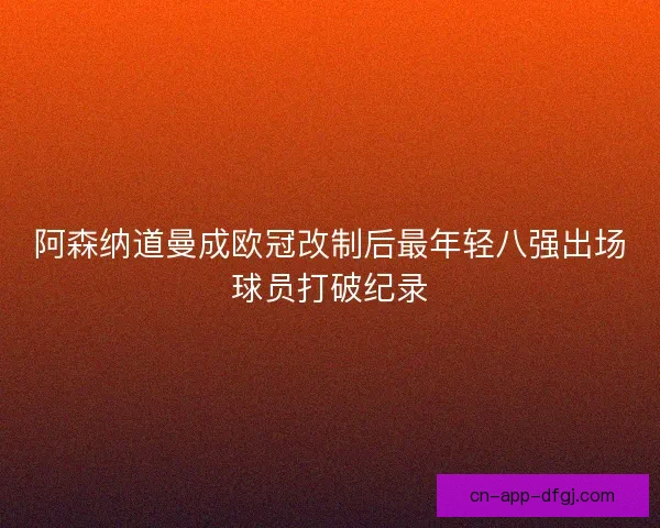 阿森纳道曼成欧冠改制后最年轻八强出场球员打破纪录