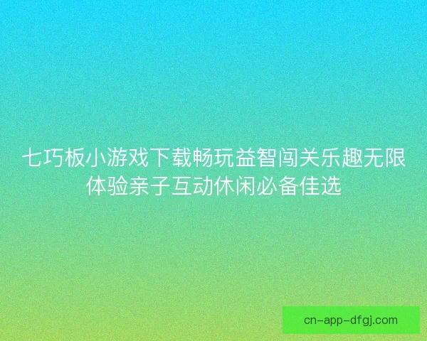 七巧板小游戏下载畅玩益智闯关乐趣无限体验亲子互动休闲必备佳选