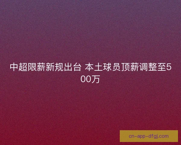 中超限薪新规出台 本土球员顶薪调整至500万
