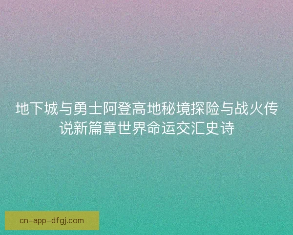 地下城与勇士阿登高地秘境探险与战火传说新篇章世界命运交汇史诗 地下城与勇士阿登高地秘境探险与战火传说新篇章世界命运交汇史诗