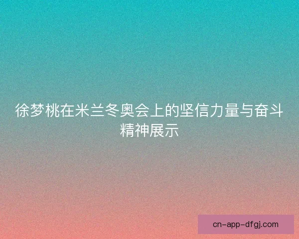 徐梦桃在米兰冬奥会上的坚信力量与奋斗精神展示