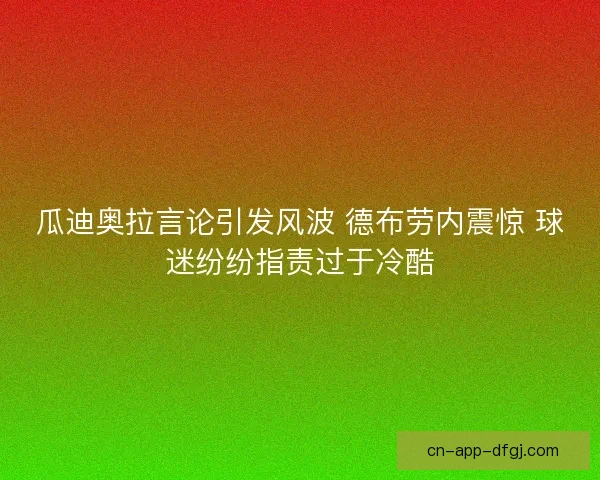 瓜迪奥拉言论引发风波 德布劳内震惊 球迷纷纷指责过于冷酷 瓜迪奥拉言论引发风波 德布劳内震惊 球迷纷纷指责过于冷酷