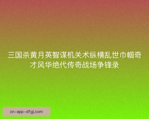 三国杀黄月英智谋机关术纵横乱世巾帼奇才风华绝代传奇战场争锋录