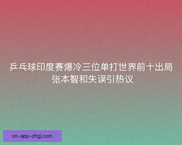 乒乓球印度赛爆冷三位单打世界前十出局 张本智和失误引热议