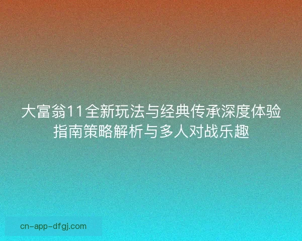 大富翁11全新玩法与经典传承深度体验指南策略解析与多人对战乐趣