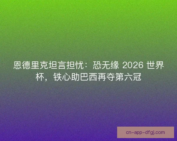 恩德里克坦言担忧：恐无缘 2026 世界杯，铁心助巴西再夺第六冠