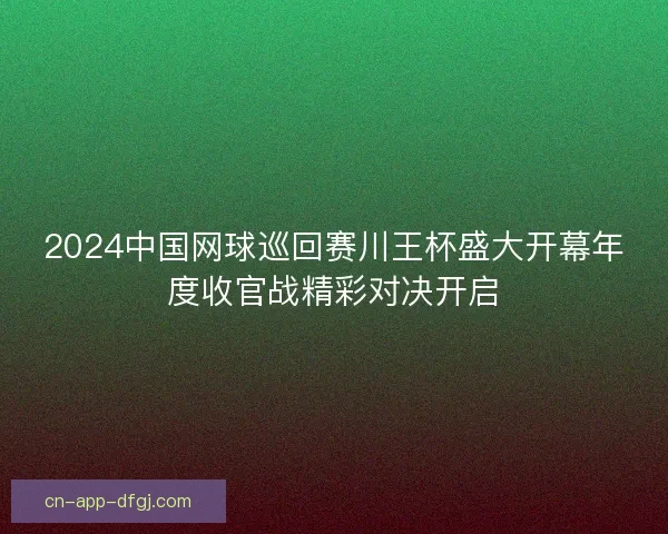 2024中国网球巡回赛川王杯盛大开幕年度收官战精彩对决开启