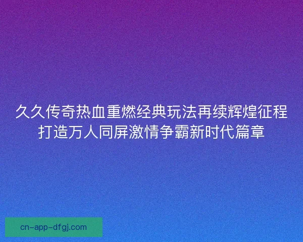 久久传奇热血重燃经典玩法再续辉煌征程打造万人同屏激情争霸新时代篇章