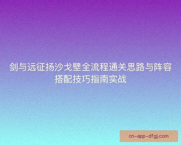 剑与远征扬沙戈壁全流程通关思路与阵容搭配技巧指南实战