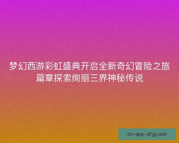 梦幻西游彩虹盛典开启全新奇幻冒险之旅篇章探索绚丽三界神秘传说