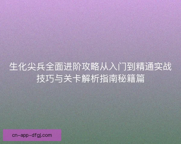 生化尖兵全面进阶攻略从入门到精通实战技巧与关卡解析指南秘籍篇