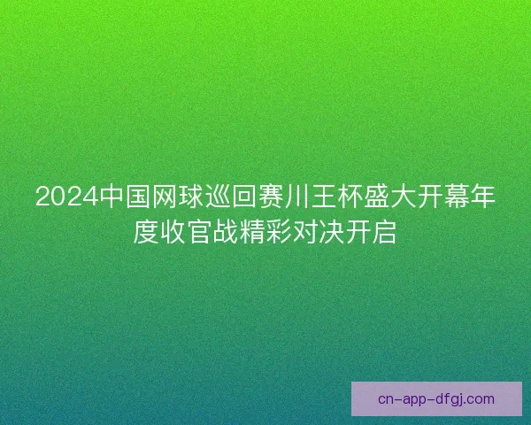 2024中国网球巡回赛川王杯盛大开幕年度收官战精彩对决开启 2024中国网球巡回赛川王杯盛大开幕年度收官战精彩对决开启