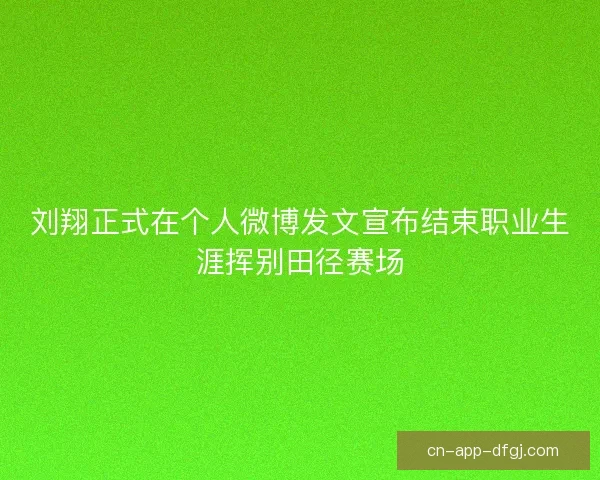 刘翔正式在个人微博发文宣布结束职业生涯挥别田径赛场 刘翔正式在个人微博发文宣布结束职业生涯挥别田径赛场