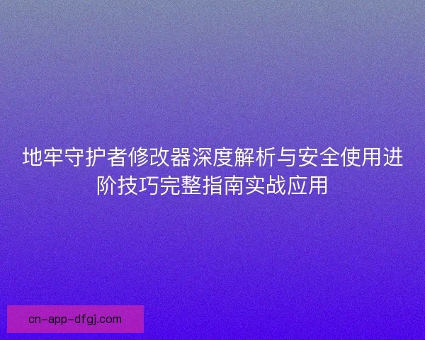地牢守护者修改器深度解析与安全使用进阶技巧完整指南实战应用