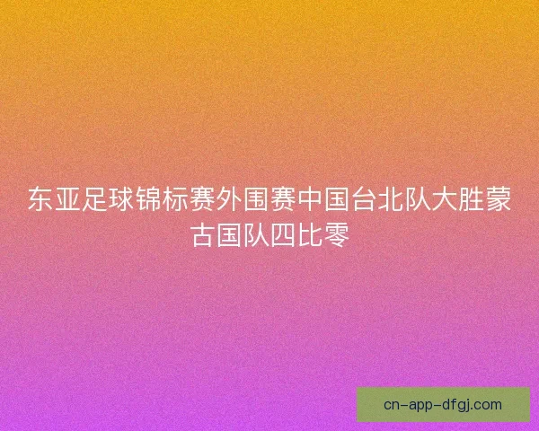 东亚足球锦标赛外围赛中国台北队大胜蒙古国队四比零