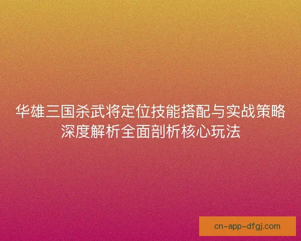 华雄三国杀武将定位技能搭配与实战策略深度解析全面剖析核心玩法